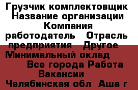 Грузчик-комплектовщик › Название организации ­ Компания-работодатель › Отрасль предприятия ­ Другое › Минимальный оклад ­ 20 000 - Все города Работа » Вакансии   . Челябинская обл.,Аша г.